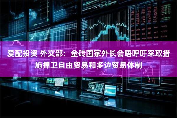 爱配投资 外交部：金砖国家外长会晤呼吁采取措施捍卫自由贸易和多边贸易体制