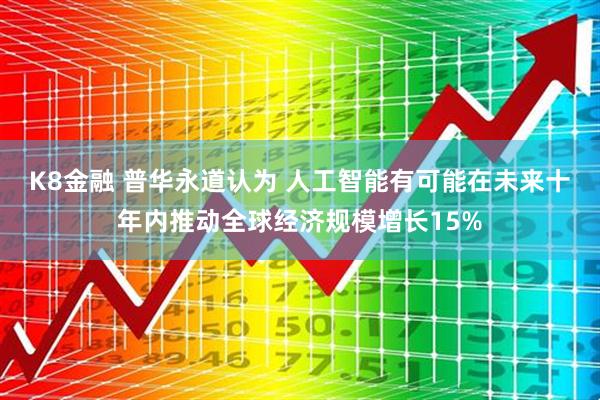 K8金融 普华永道认为 人工智能有可能在未来十年内推动全球经济规模增长15%