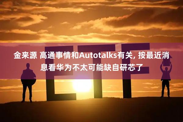 金来源 高通事情和Autotalks有关, 按最近消息看华为不太可能缺自研芯了