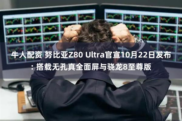牛人配资 努比亚Z80 Ultra官宣10月22日发布: 搭载无孔真全面屏与骁龙8至尊版