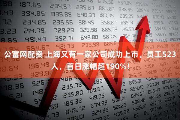 公富网配资 上海又有一家公司成功上市，员工523人，首日涨幅超190%！