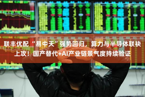 联丰优配 “易中天”强势回归，算力与半导体联袂上攻！国产替代+AI产业链景气度持续验证