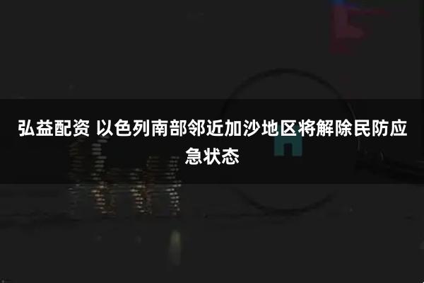 弘益配资 以色列南部邻近加沙地区将解除民防应急状态