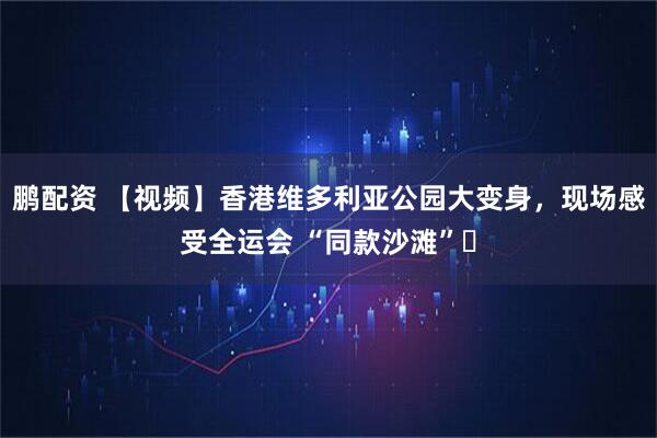鹏配资 【视频】香港维多利亚公园大变身，现场感受全运会 “同款沙滩”​