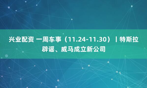 兴业配资 一周车事（11.24-11.30）丨特斯拉辟谣、威马成立新公司