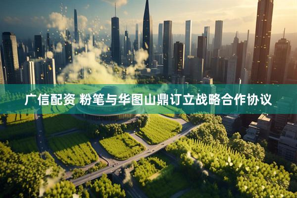 广信配资 粉笔与华图山鼎订立战略合作协议