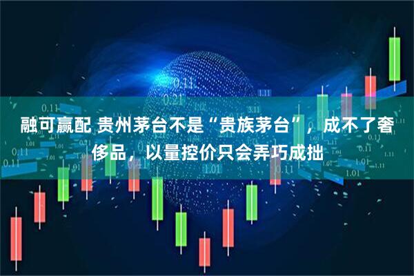融可赢配 贵州茅台不是“贵族茅台”，成不了奢侈品，以量控价只会弄巧成拙