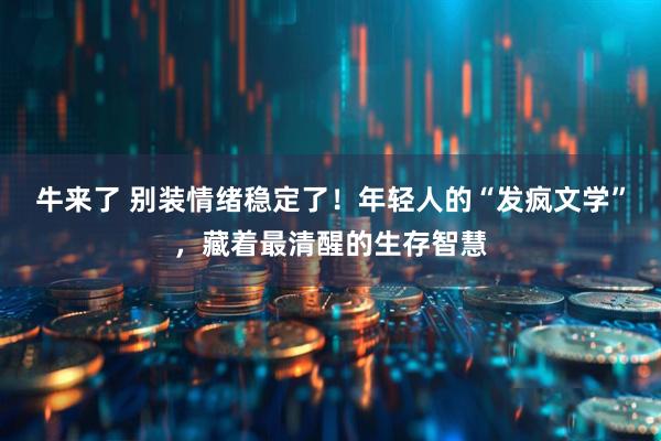 牛来了 别装情绪稳定了！年轻人的“发疯文学”，藏着最清醒的生存智慧