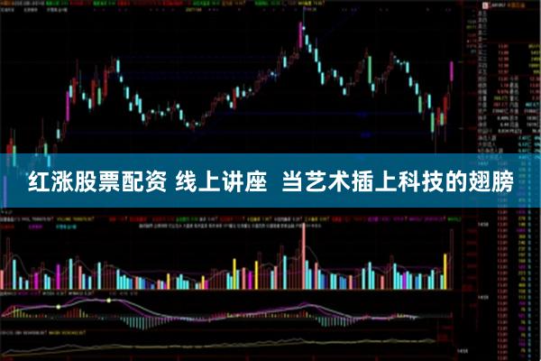 红涨股票配资 线上讲座  当艺术插上科技的翅膀