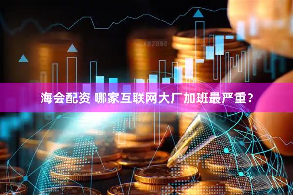 海会配资 哪家互联网大厂加班最严重？