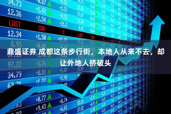 鼎盛证券 成都这条步行街，本地人从来不去，却让外地人挤破头
