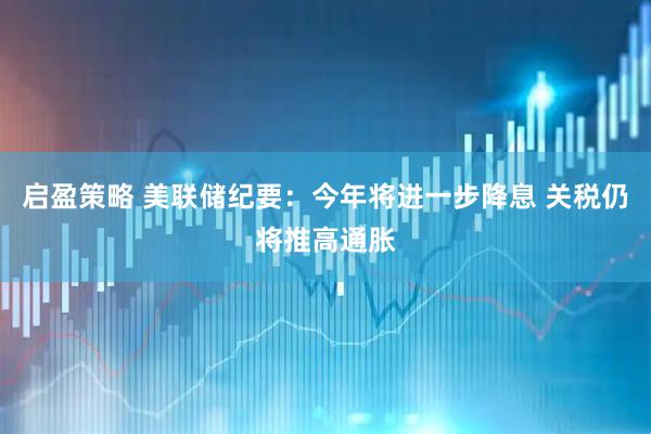 启盈策略 美联储纪要：今年将进一步降息 关税仍将推高通胀