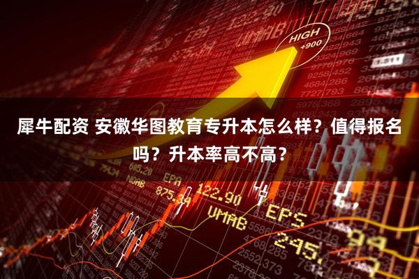 犀牛配资 安徽华图教育专升本怎么样？值得报名吗？升本率高不高？