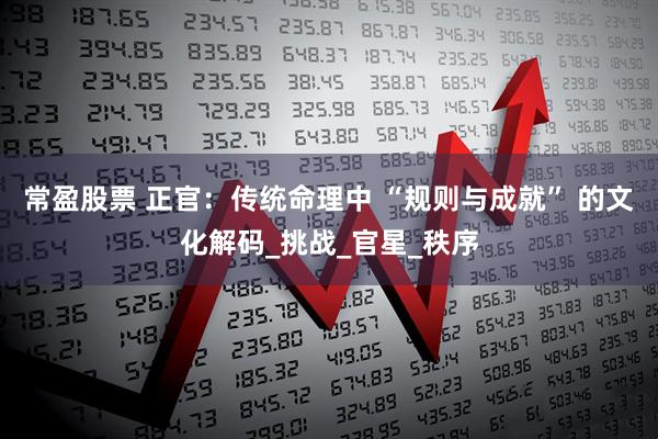 常盈股票 正官：传统命理中 “规则与成就” 的文化解码_挑战_官星_秩序