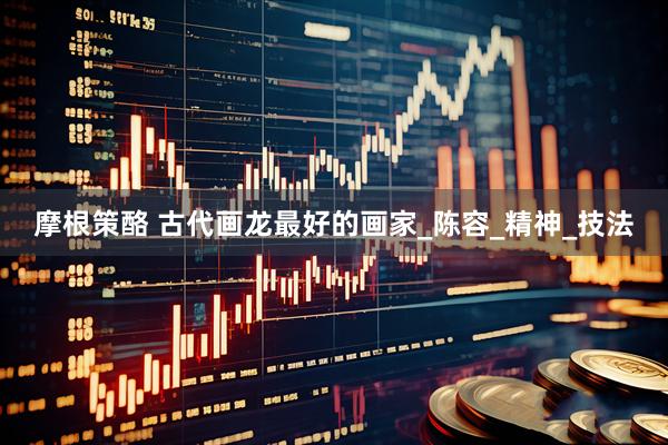 摩根策酪 古代画龙最好的画家_陈容_精神_技法