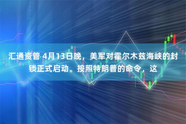 汇通资管 4月13日晚，美军对霍尔木兹海峡的封锁正式启动。按照特朗普的命令，这