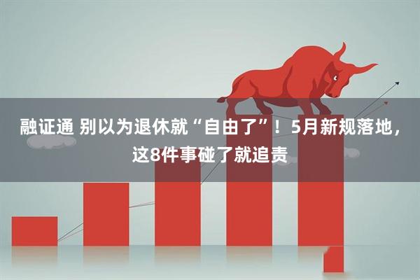 融证通 别以为退休就“自由了”!5月新规落地,这8件事碰了就追责