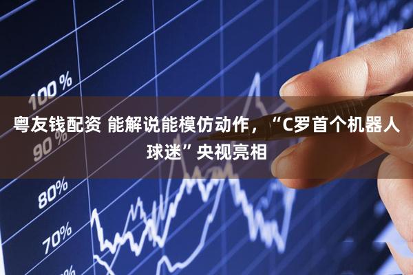 粤友钱配资 能解说能模仿动作,“C罗首个机器人球迷”央视亮相