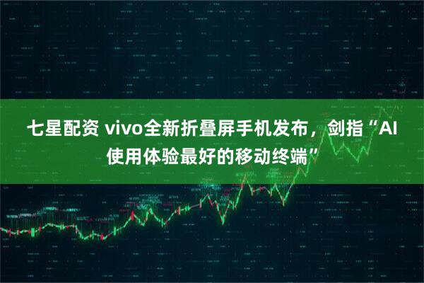 七星配资 vivo全新折叠屏手机发布，剑指“AI使用体验最好的移动终端”
